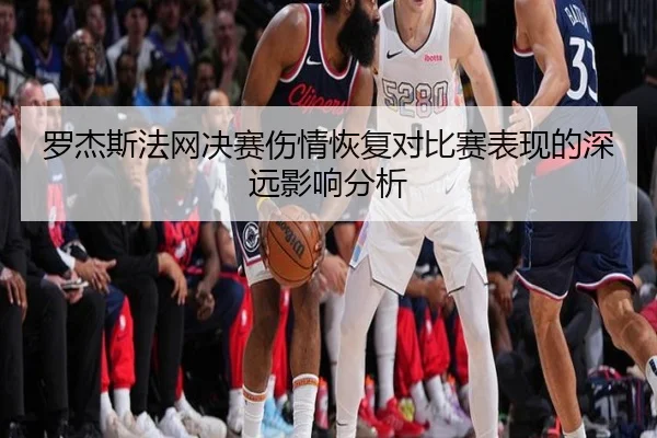 罗杰斯法网决赛伤情恢复对比赛表现的深远影响分析